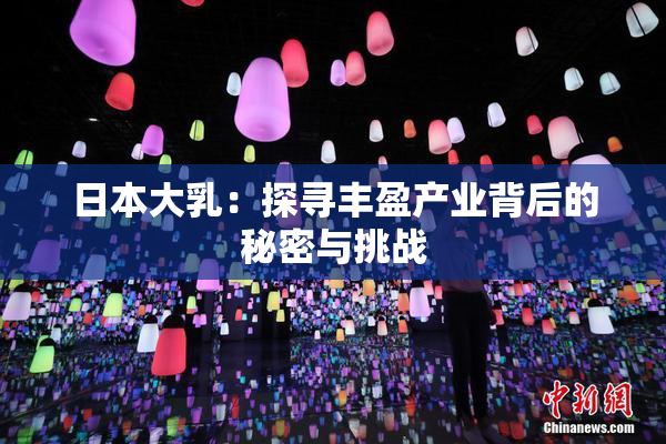 日本大乳：探寻丰盈产业背后的秘密与挑战