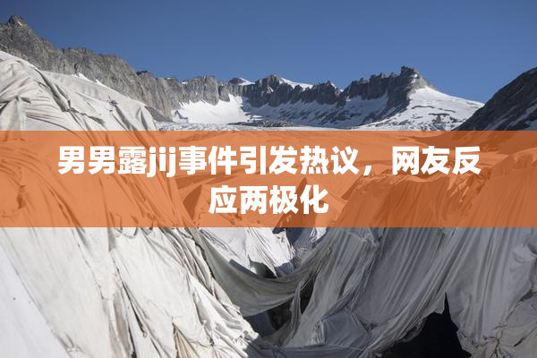 男男露jij事件引发热议，网友反应两极化