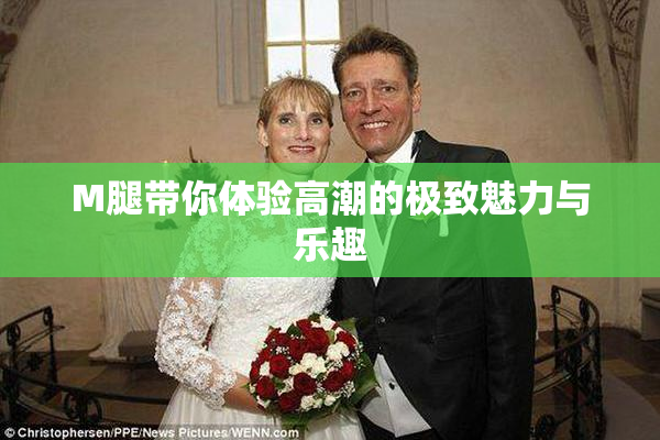 M腿带你体验高潮的极致魅力与乐趣