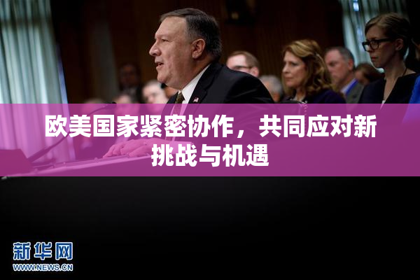 欧美国家紧密协作，共同应对新挑战与机遇