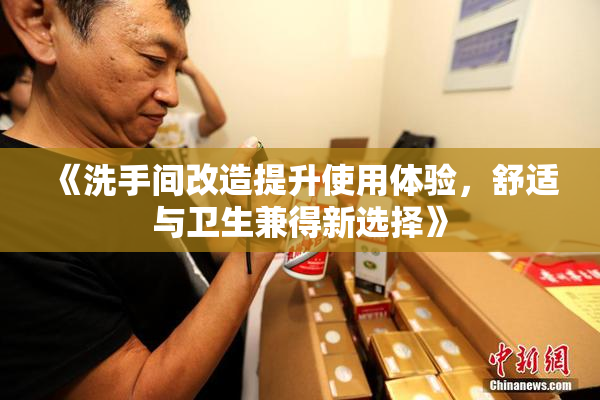 《洗手间改造提升使用体验，舒适与卫生兼得新选择》