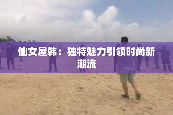 仙女屋韩：独特魅力引领时尚新潮流