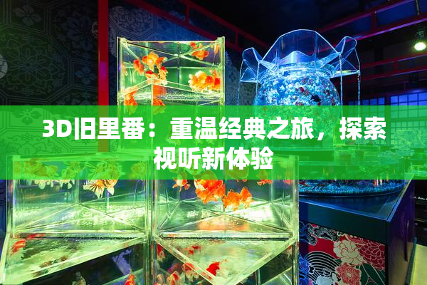 3D旧里番：重温经典之旅，探索视听新体验