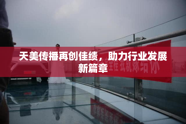 天美传播再创佳绩，助力行业发展新篇章
