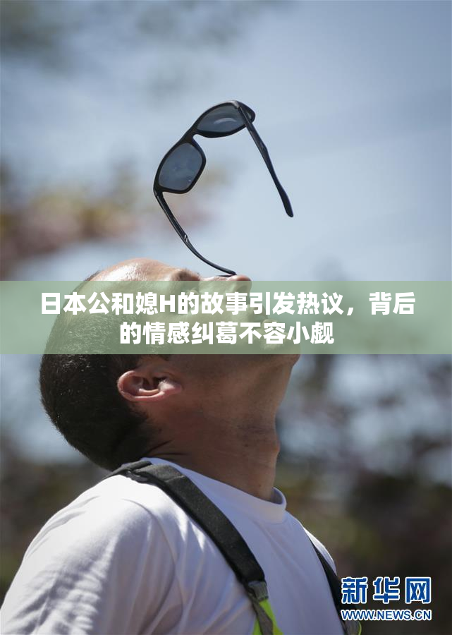 日本公和媳H的故事引发热议，背后的情感纠葛不容小觑