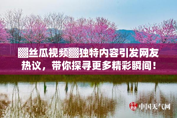 ▓丝瓜视频▓独特内容引发网友热议，带你探寻更多精彩瞬间！