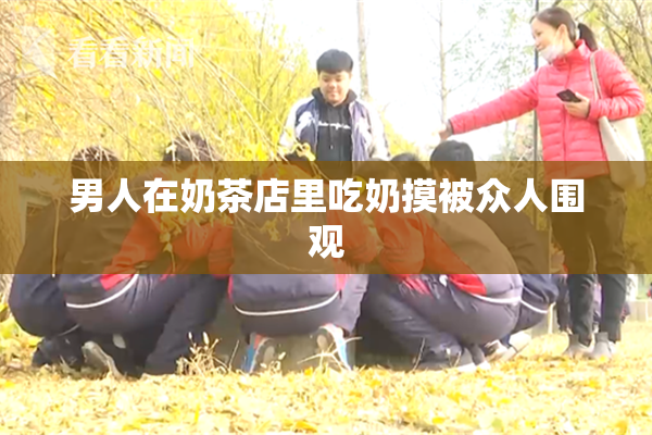 男人在奶茶店里吃奶摸被众人围观