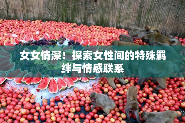 女女情深！探索女性间的特殊羁绊与情感联系
