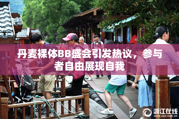 丹麦裸体BB盛会引发热议，参与者自由展现自我