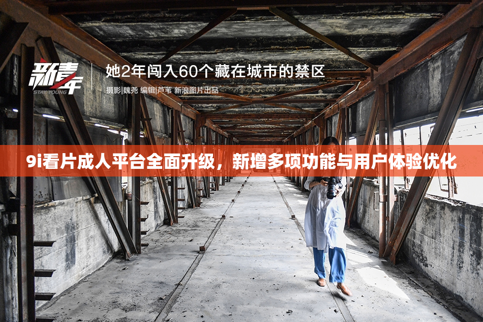 9i看片成人平台全面升级，新增多项功能与用户体验优化