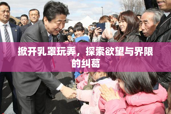 掀开乳罩玩弄，探索欲望与界限的纠葛