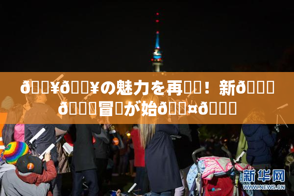 🔥🔥の魅力を再発見！新👅🍑冒険が始🖤🌃