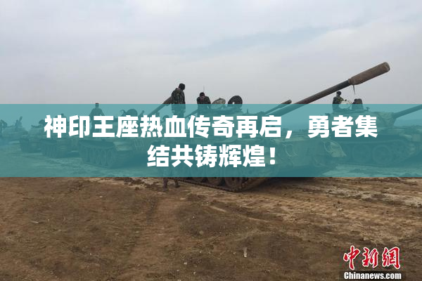 神印王座热血传奇再启，勇者集结共铸辉煌！