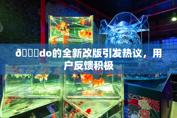 🔞do的全新改版引发热议，用户反馈积极