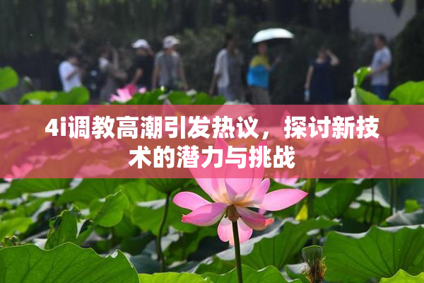 4i调教高潮引发热议，探讨新技术的潜力与挑战