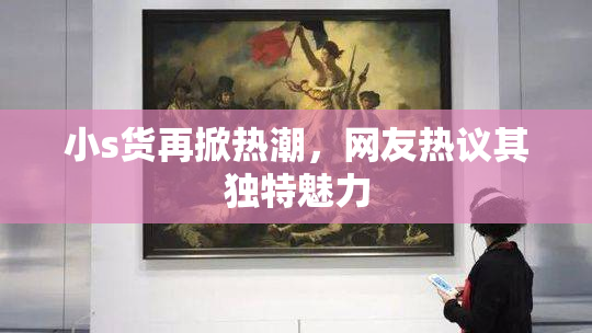 小s货再掀热潮，网友热议其独特魅力