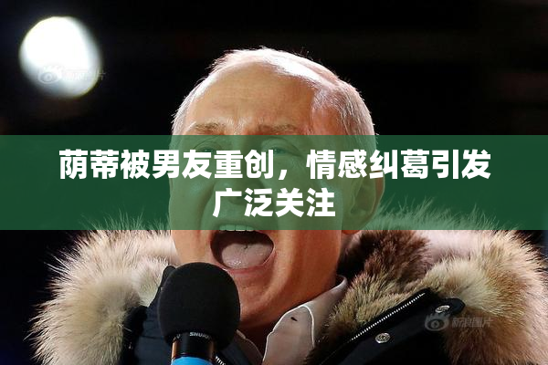 荫蒂被男友重创，情感纠葛引发广泛关注