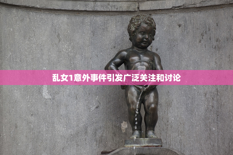乱女1意外事件引发广泛关注和讨论