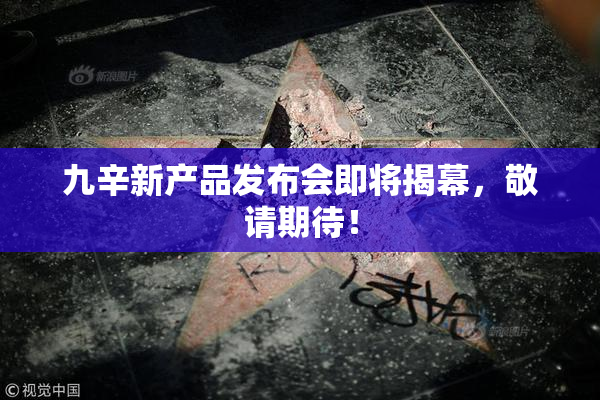 九辛新产品发布会即将揭幕，敬请期待！