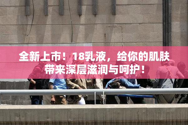 全新上市！18乳液，给你的肌肤带来深层滋润与呵护！
