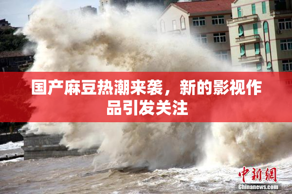 国产麻豆热潮来袭，新的影视作品引发关注