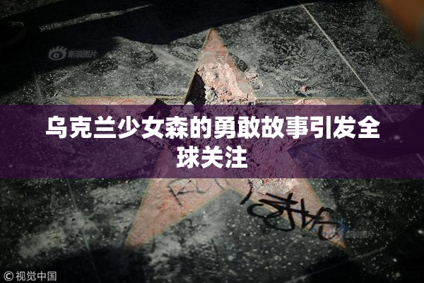 乌克兰少女森的勇敢故事引发全球关注