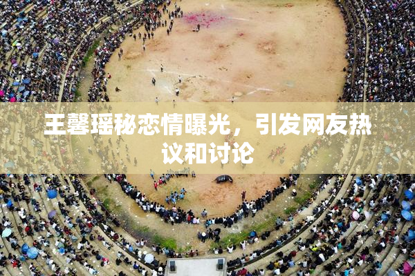 王馨瑶秘恋情曝光，引发网友热议和讨论