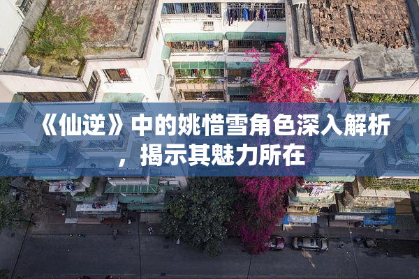 《仙逆》中的姚惜雪角色深入解析，揭示其魅力所在