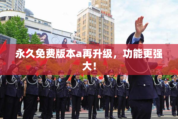 永久免费版本a再升级，功能更强大！