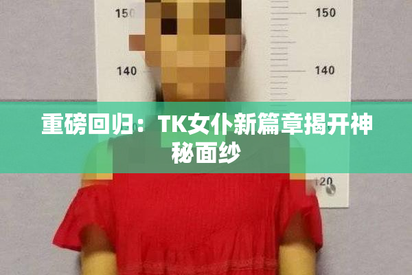 重磅回归：TK女仆新篇章揭开神秘面纱