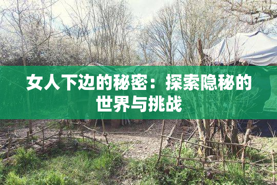 女人下边的秘密：探索隐秘的世界与挑战