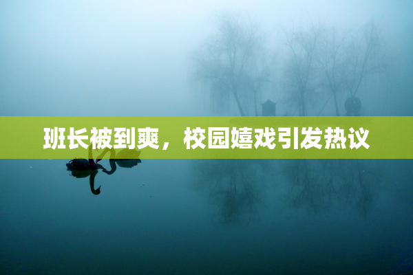 班长被到爽，校园嬉戏引发热议