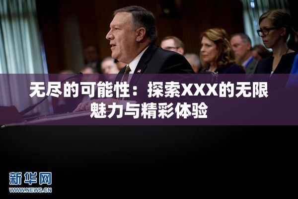 无尽的可能性：探索XXX的无限魅力与精彩体验