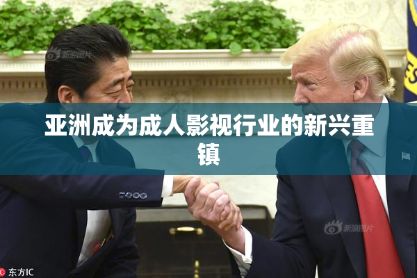 亚洲成为成人影视行业的新兴重镇