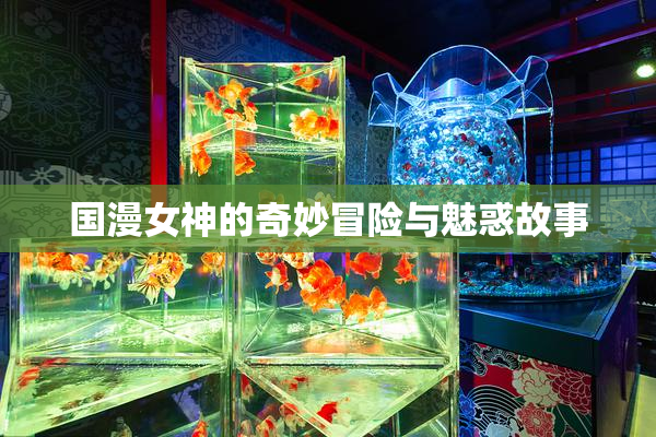 国漫女神的奇妙冒险与魅惑故事