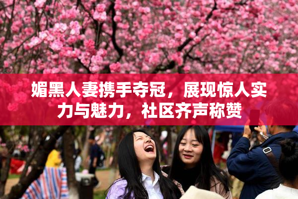 媚黑人妻携手夺冠，展现惊人实力与魅力，社区齐声称赞