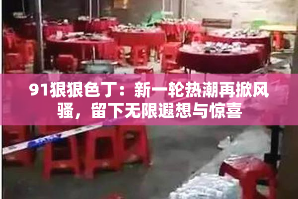 91狠狠色丁：新一轮热潮再掀风骚，留下无限遐想与惊喜