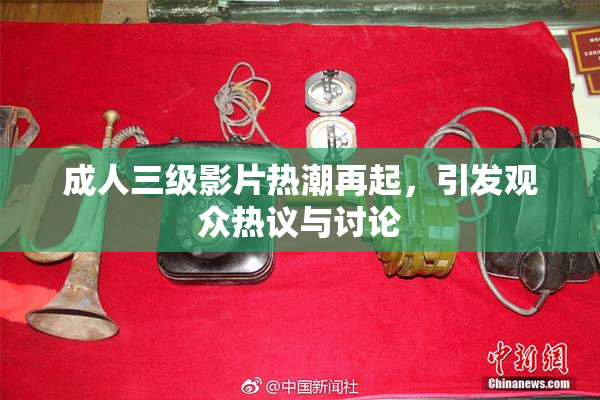 成人三级影片热潮再起，引发观众热议与讨论