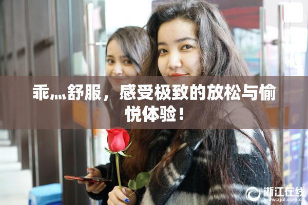 乖灬舒服，感受极致的放松与愉悦体验！
