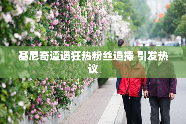 基尼奇遭遇狂热粉丝追捧 引发热议