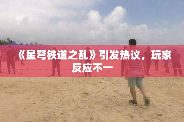 《星穹铁道之乱》引发热议，玩家反应不一