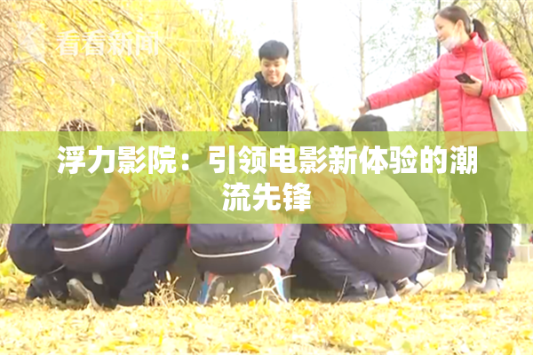 浮力影院：引领电影新体验的潮流先锋