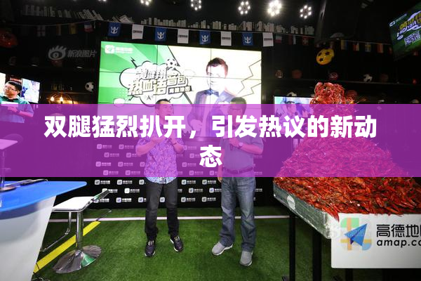 双腿猛烈扒开，引发热议的新动态