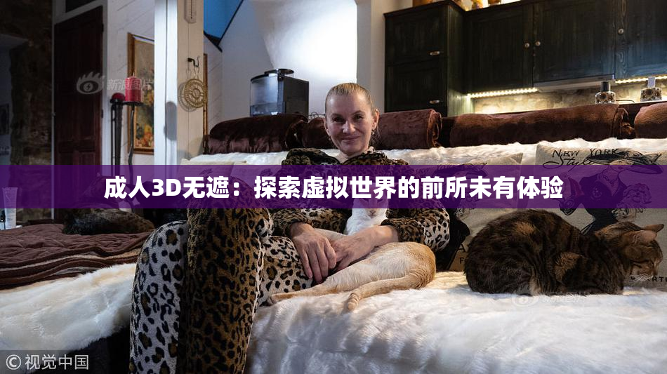 成人3D无遮：探索虚拟世界的前所未有体验