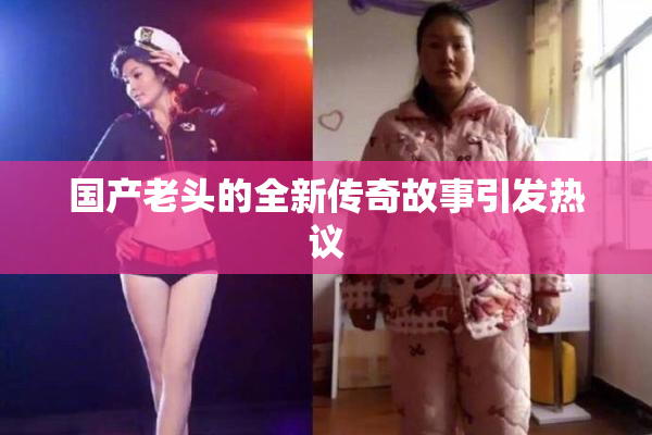 国产老头的全新传奇故事引发热议