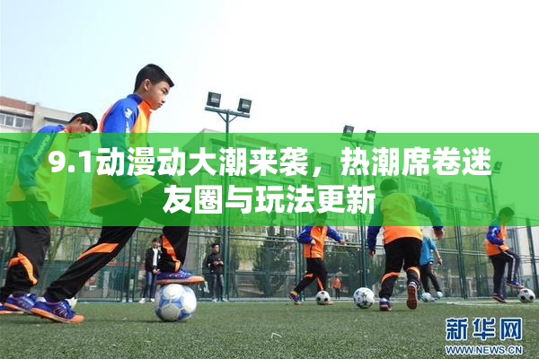 9.1动漫动大潮来袭，热潮席卷迷友圈与玩法更新