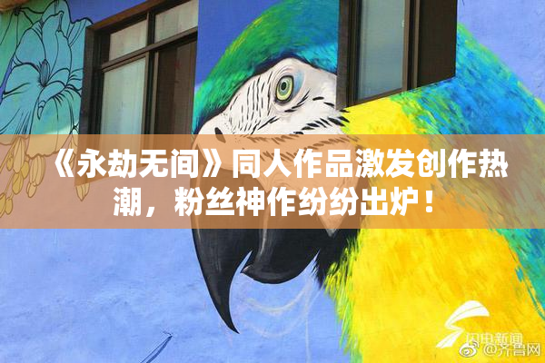 《永劫无间》同人作品激发创作热潮，粉丝神作纷纷出炉！