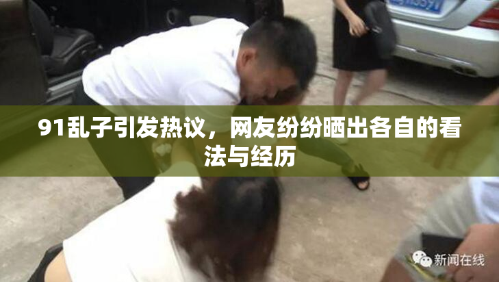 91乱子引发热议，网友纷纷晒出各自的看法与经历