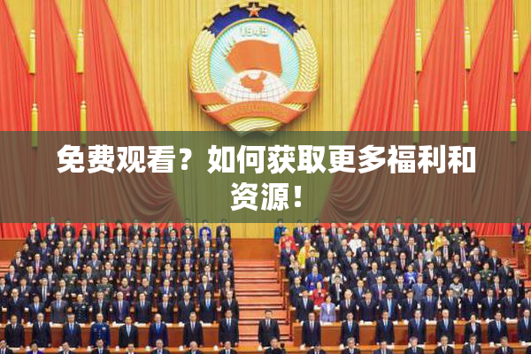 免费观看？如何获取更多福利和资源！