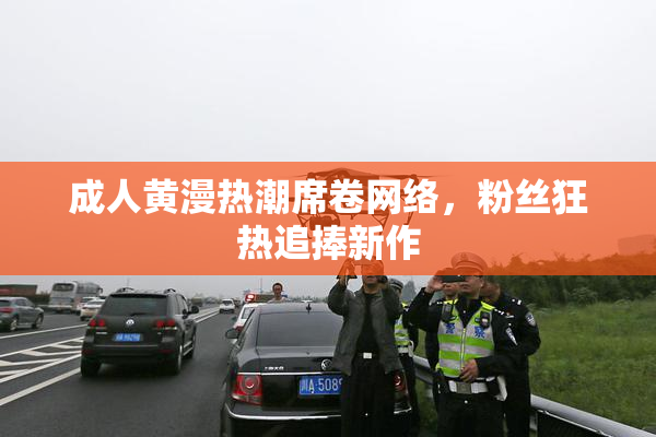 成人黄漫热潮席卷网络，粉丝狂热追捧新作